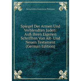 

Книга Spiegel Der Armen Und Verblendten Juden: Auß Ihren Eigenen Schrifften Von Alt- Und Neuen Testament (German Edition)