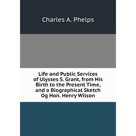 

Книга Life and Public Services of Ulysses S Grant, from His Birth to the Present Time, and a Biographical Sketch Og Hon Henry Wilson