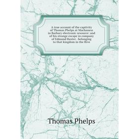 

Книга A true account of the captivity of Thomas Phelps at Machaness in Barbary electronic resource: and of his strange escape in company of Edmund Bax