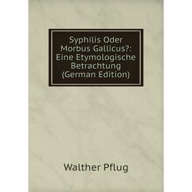 

Книга Syphilis Oder Morbus Gallicus: Eine Etymologische Betrachtung (German Edition)