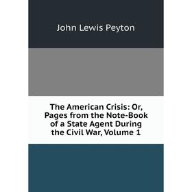 

Книга The American Crisis: Or, Pages from the Note-Book of a State Agent During the Civil War, Volume 1