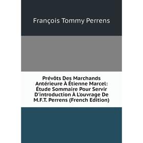 

Книга Prévôts Des Marchands Antérieure À Étienne Marcel: Étude Sommaire Pour Servir D'introduction À L'ouvrage De M.F.T. Perrens (French Edition)