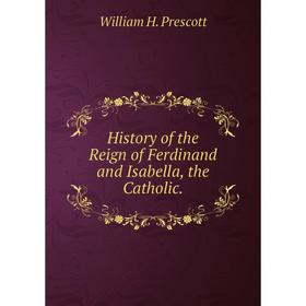 

Книга History of the Reign of Ferdinand and Isabella, the Catholic.