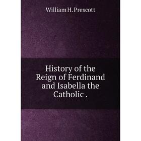 

Книга History of the Reign of Ferdinand and Isabella the Catholic.