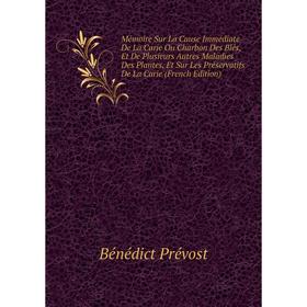 

Книга Mémoire Sur La Cause Immédiate De La Carie Ou Charbon Des Blés, Et De Plusieurs Autres Maladies Des Plantes, Et Sur Les Préservatifs De La Carie