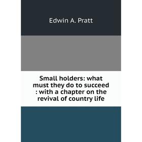 

Книга Small holders: what must they do to succeed: with a chapter on the revival of country life