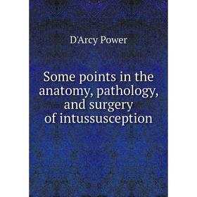 

Книга Some points in the anatomy, pathology, and surgery of intussusception