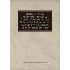 

Книга Histoire De La Régénération De La Grèce,: Comprenant Le Précis Des Évènements Depuis 1740 Jusqu'en 1824 (French Edition)