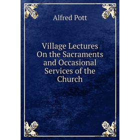 

Книга Village Lectures On the Sacraments and Occasional Services of the Church