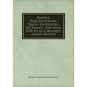

Книга Registro Degl'Illustrissimi Signori Gonfalonieri Del Popolo. Dall' Anno 1500 Ed. by G. Borzaghi. (Italian Edition)