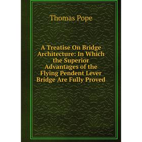 

Книга A Treatise On Bridge Architecture: In Which the Superior Advantages of the Flying Pendent Lever Bridge Are Fully Proved