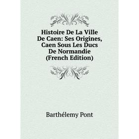 

Книга Histoire De La Ville De Caen: Ses Origines, Caen Sous Les Ducs De Normandie (French Edition)
