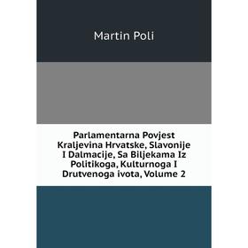 

Книга Parlamentarna Povjest Kraljevina Hrvatske, Slavonije I Dalmacije, Sa Biljekama Iz Politikoga, Kulturnoga I Drutvenoga ivota, Volume 2