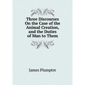 

Книга Three Discourses On the Case of the Animal Creation, and the Duties of Man to Them