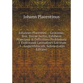 

Книга Johannes Placentini.: Geotomia, Sive, Terrae Sectio, Exhibens Praecipua Difficiliora Problemata: I. Explorandi Latitudines Locorum. I. . Logar
