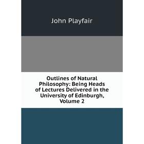 

Книга Outlines of Natural Philosophy: Being Heads of Lectures Delivered in the University of Edinburgh, Volume 2