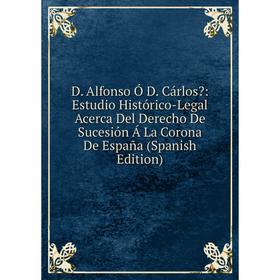 

Книга D. Alfonso Ó D. Cárlos: Estudio Histórico-Legal Acerca Del Derecho De Sucesión Á La Corona De España (Spanish Edition)