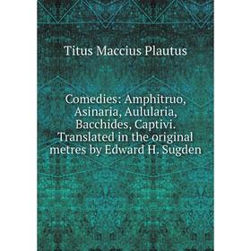 

Книга Comedies: Amphitruo, Asinaria, Aulularia, Bacchides, Captivi. Translated in the original metres by Edward H. Sugden