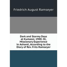 

Книга Dark and Stormy Days at Kumassi, 1900: Or, Missionary Experience in Ashanti, According to the Diary of Rev. Frits Ramseyer