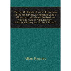 

Книга The Gentle Shepherd. with Illustrations of the Scenary Sic, an Appendix, and a Glossary. to Which Are Prefixed, an Authentic Life of Allan Ramsa
