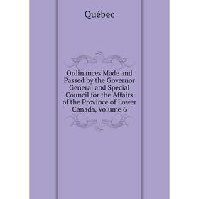 

Книга Ordinances Made and Passed by the Governor General and Special Council for the Affairs of the Province of Lower Canada, Volume 6