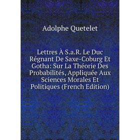 

Книга Lettres À SaR Le Duc Régnant De Saxe-Coburg Et Gotha: Sur La Théorie Des Probabilités, Appliquée Aux Sciences Morales Et Politiques n