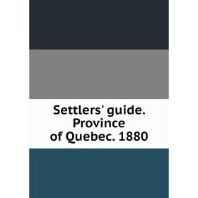 

Книга Settlers' guide. Province of Quebec. 1880