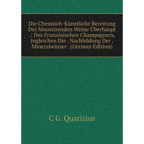 

Книга Die Chemisch-Künstliche Bereitung Der Moussirenden Weine Überhaupt.: Des Französischen Champagners, Ingleichen Die. Nachbildung Der. Mineralwäss