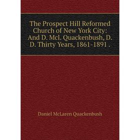 

Книга The Prospect Hill Reformed Church of New York City: And D. Mcl. Quackenbush, D.D. Thirty Years, 1861-1891.