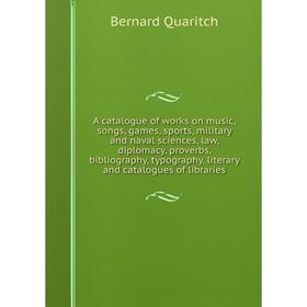 

Книга A catalogue of works on music, songs, games, sports, military and naval sciences, law, diplomacy, proverbs, bibliography, typography, literary a