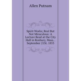 

Книга Spirit Works; Real But Not Miraculous: A Lecture Read at the City Hall in Roxbury, Mass..September 21St. 1853