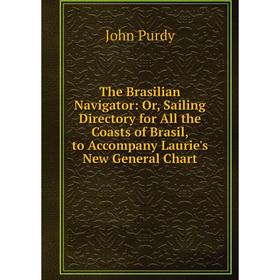 

Книга The Brasilian Navigator: Or, Sailing Directory for All the Coasts of Brasil, to Accompany Laurie's New General Chart