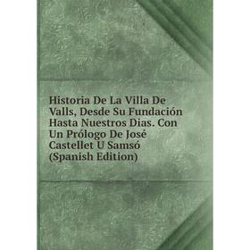 

Книга Historia De La Villa De Valls, Desde Su Fundación Hasta Nuestros Dias. Con Un Prólogo De José Castellet U Samsó (Spanish Edition)