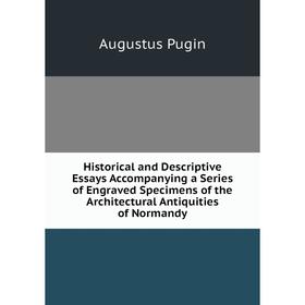 

Книга Historical and Descriptive Essays Accompanying a Series of Engraved Specimens of the Architectural Antiquities of Normandy