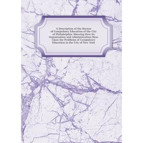 

Книга A Description of the Bureau of Compulsory Education of the City of Philadelphia: Showing How Its Organization and Administration Hear Upon the P