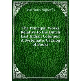 

Книга The Principal Works Relative to the Dutch East Indian Colonies: A Systematic Catalog of Books