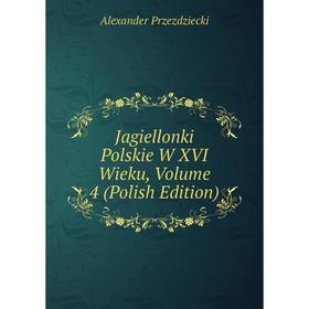 

Книга Jagiellonki Polskie W XVI Wieku, Volume 4 (Polish Edition)