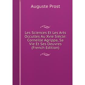 

Книга Les Sciences Et Les Arts Occultes Au Xvie Siècle: Corneille Agrippa, Sa Vie Et Ses Oeuvres