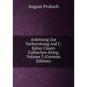 

Книга Anleitung Zur Vorbereitung Auf C. Julius Cäsars Gallischen Krieg, Volume 3 (German Edition)
