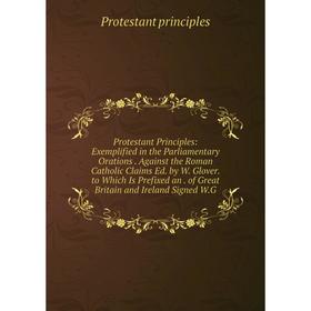 

Книга Protestant Principles: Exemplified in the Parliamentary Orations. Against the Roman Catholic Claims Ed. by W. Glover. to Which Is Prefixed an. o