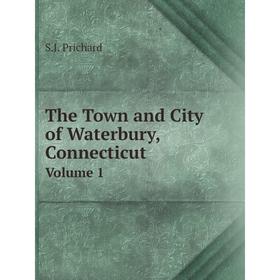 

Книга The Town and City of Waterbury, ConnecticutVolume 1