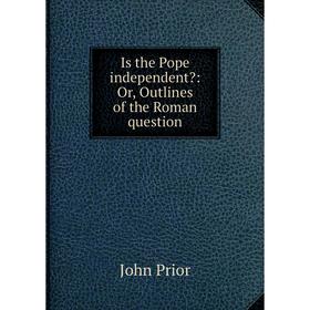 

Книга Is the Pope independent: Or, Outlines of the Roman question