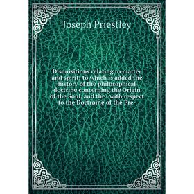 

Книга Disquisitions relating to matter and spirit: to which is added the history of the philosophical doctrine concerning the Origin of the Soul, and