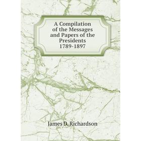 

Книга A Compilation of the Messages and Papers of the Presidents 1789-1897