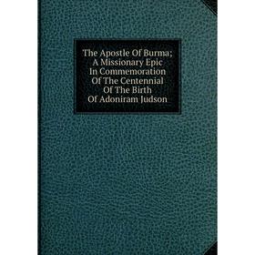 

Книга The Apostle Of Burma; A Missionary Epic In Commemoration Of The Centennial Of The Birth Of Adoniram Judson