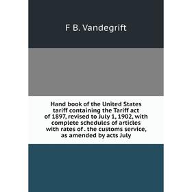 

Книга Hand book of the United States tariff containing the Tariff act of 1897, revised to July 1, 1902, with complete schedules of articles with rates
