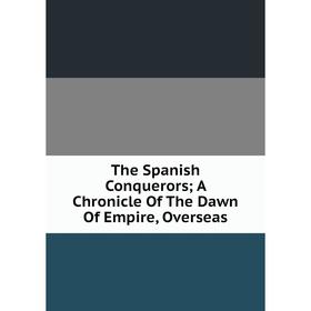 

Книга The Spanish Conquerors; A Chronicle Of The Dawn Of Empire, Overseas