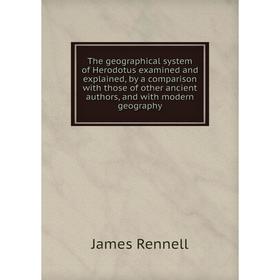 

Книга The geographical system of Herodotus examined and explained, by a comparison with those of other ancient authors, and with modern geography