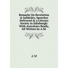 

Книга Remarks On Revelation Infidelity, Speeches Delivered in a Literary Society in Edinburgh: With Anecdotes Really, All Written by A.M.
