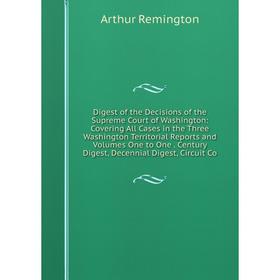 

Книга Digest of the Decisions of the Supreme Court of Washington: Covering All Cases in the Three Washington Territorial Reports and Volumes One to On